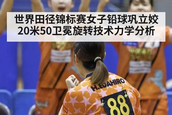 世界田径锦标赛女子铅球巩立姣20米50卫冕旋转技术力学分析