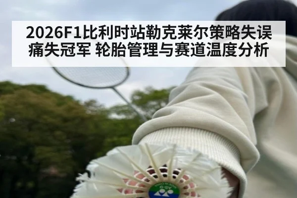 2026F1比利时站勒克莱尔策略失误痛失冠军 轮胎管理与赛道温度分析