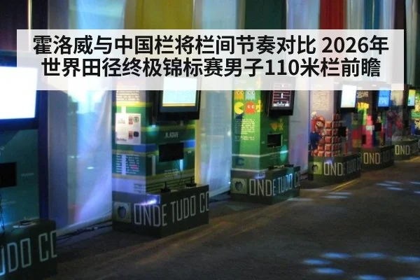 霍洛威与中国栏将栏间节奏对比 2026年世界田径终极锦标赛男子110米栏前瞻