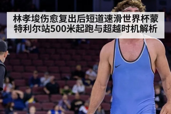 林孝埈伤愈复出后短道速滑世界杯蒙特利尔站500米起跑与超越时机解析